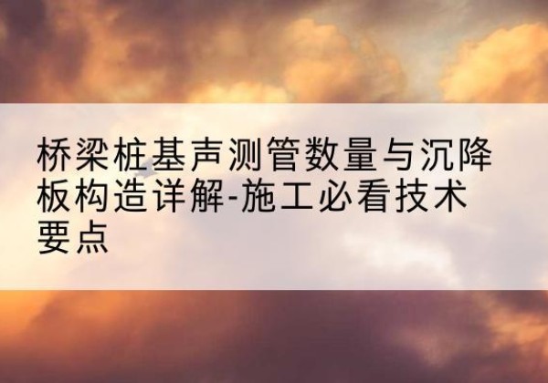 乐亭桩基需要预埋几根声测管？-桥梁桩基声测管数量与沉降板构造详解-施工必看技术要点